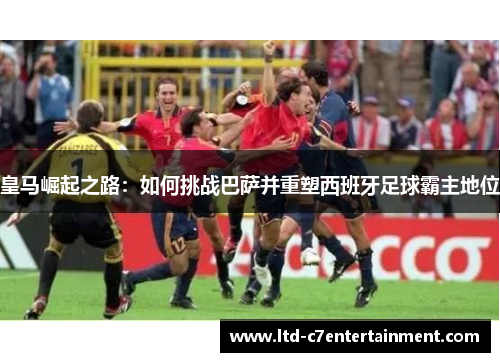 皇马崛起之路：如何挑战巴萨并重塑西班牙足球霸主地位