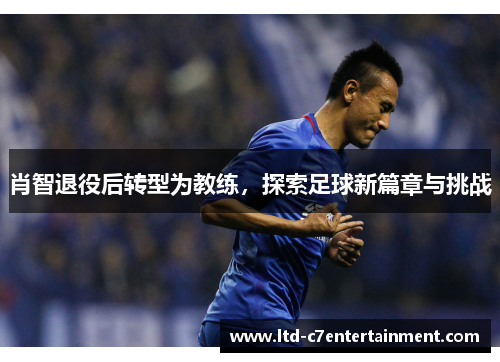 肖智退役后转型为教练，探索足球新篇章与挑战