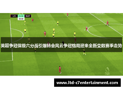 英超争冠保级六分战引爆转会风云争冠格局迎来全新变数赛季走势
