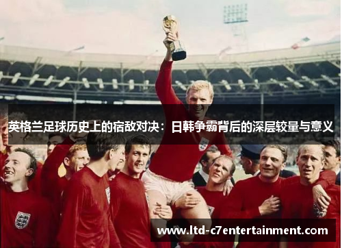 英格兰足球历史上的宿敌对决：日韩争霸背后的深层较量与意义