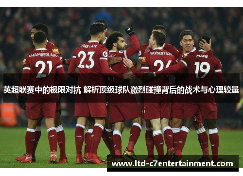 英超联赛中的极限对抗 解析顶级球队激烈碰撞背后的战术与心理较量 英超联赛中的极限对抗 解析顶级球队激烈碰撞背后的战术与心理较量