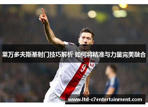 莱万多夫斯基射门技巧解析 如何将精准与力量完美融合