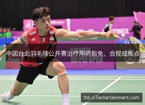 中国台北羽毛球公开赛治疗用药豁免,合规成焦点 中国台北羽毛球公开赛治疗用药豁免,合规成焦点